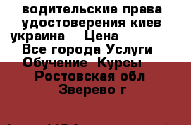 водительские права удостоверения киев украина  › Цена ­ 12 000 - Все города Услуги » Обучение. Курсы   . Ростовская обл.,Зверево г.